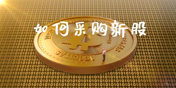 如何采购新股_https://m.jnlaobingbanjia.com_理财规划_第1张