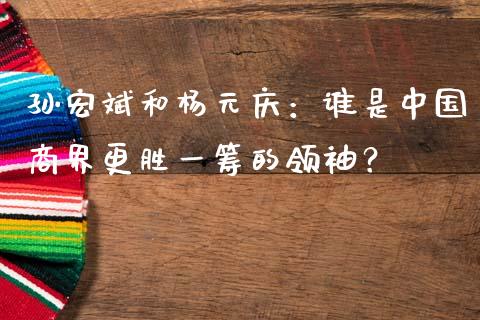 孙宏斌和杨元庆：谁是中国商界更胜一筹的领袖？_https://m.jnlaobingbanjia.com_基金市场_第1张