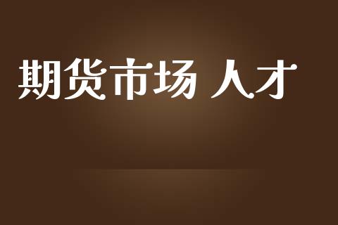 期货市场 人才_https://m.jnlaobingbanjia.com_股市新闻_第1张