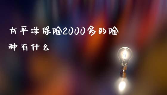 太平洋保险2000多的险种有什么_https://m.jnlaobingbanjia.com_区块链_第1张