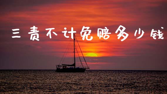 三责不计免赔多少钱_https://m.jnlaobingbanjia.com_全球市场_第1张