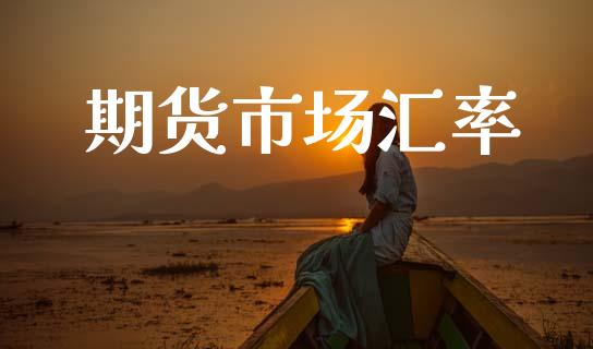 期货市场汇率_https://m.jnlaobingbanjia.com_全球市场_第1张