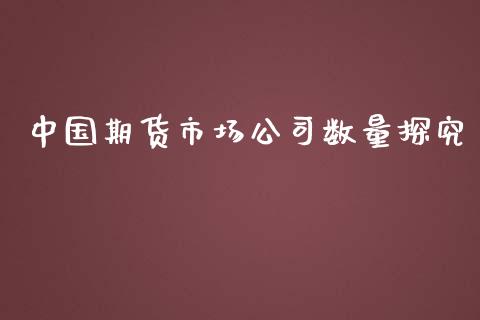 中国期货市场公司数量探究_https://m.jnlaobingbanjia.com_全球市场_第1张