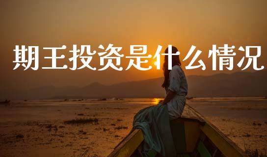 期王投资是什么情况_https://m.jnlaobingbanjia.com_基金市场_第1张
