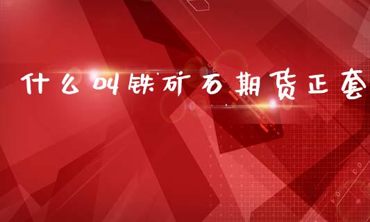 什么叫铁矿石期货正套_https://m.jnlaobingbanjia.com_理财规划_第1张