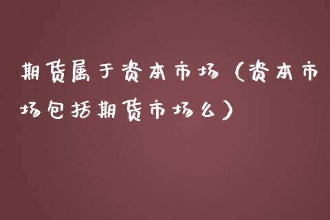 期货属于资本市场（资本市场包括期货市场么）_https://m.jnlaobingbanjia.com_全球市场_第1张