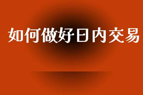 如何做好日内交易_https://m.jnlaobingbanjia.com_金融监管_第1张