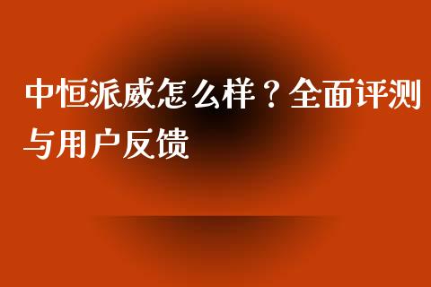 中恒派威怎么样？全面评测与用户反馈_https://m.jnlaobingbanjia.com_金融监管_第1张
