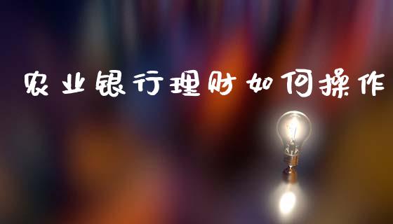 农业银行理财如何操作_https://m.jnlaobingbanjia.com_区块链_第1张