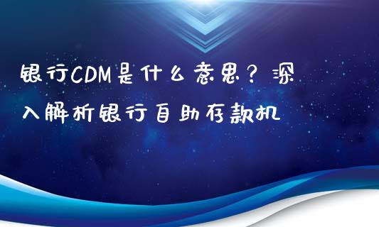 银行CDM是什么意思?深入解析银行自助存款机_全球市场_第1张_全球市场_股市新闻_理财规划_金融监管_区块链_基金市场 银行CDM是什么意思?深入解析银行自助存款机_https://m.jnlaobingbanjia.com_全球市场_第1张