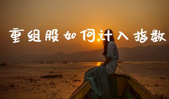 重组股如何计入指数_https://m.jnlaobingbanjia.com_金融监管_第1张