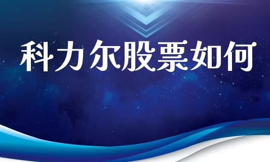 科力尔股票如何_https://m.jnlaobingbanjia.com_理财规划_第1张