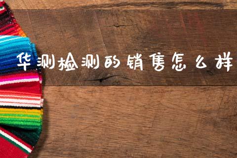 华测检测的销售怎么样_https://m.jnlaobingbanjia.com_基金市场_第1张