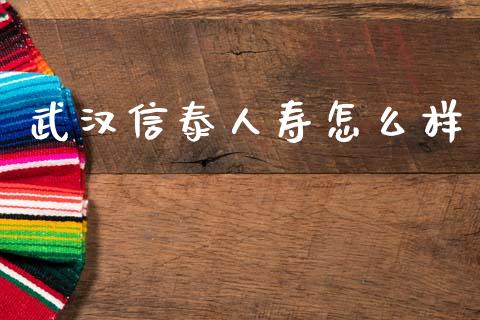 武汉信泰人寿怎么样_https://m.jnlaobingbanjia.com_基金市场_第1张
