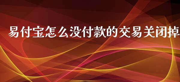 易付宝怎么没付款的交易关闭掉_https://m.jnlaobingbanjia.com_金融监管_第1张