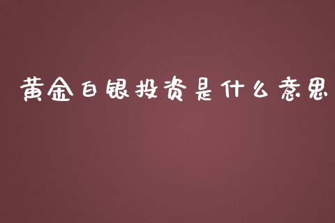 黄金白银投资是什么意思_https://m.jnlaobingbanjia.com_理财规划_第1张