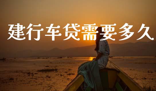 建行车贷需要多久_https://m.jnlaobingbanjia.com_股市新闻_第1张