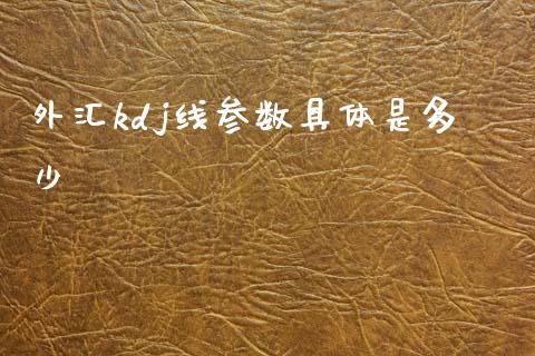 外汇kdj线参数具体是多少_https://m.jnlaobingbanjia.com_理财规划_第1张