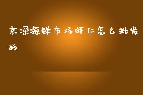 京深海鲜市场虾仁怎么批发的_https://m.jnlaobingbanjia.com_理财规划_第1张