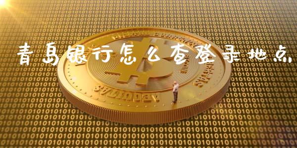 青岛银行怎么查登录地点_https://m.jnlaobingbanjia.com_全球市场_第1张
