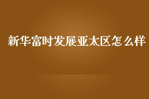 新华富时发展亚太区怎么样_https://m.jnlaobingbanjia.com_基金市场_第1张