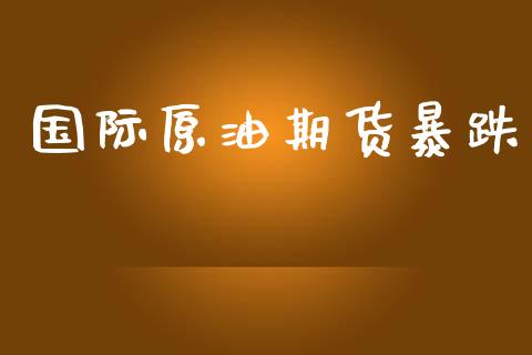 国际原油期货暴跌_https://m.jnlaobingbanjia.com_理财规划_第1张