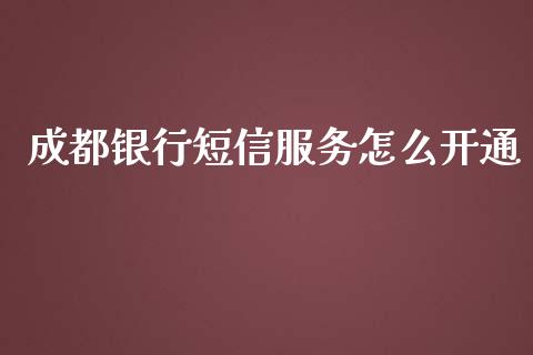 成都银行短信服务怎么开通_https://m.jnlaobingbanjia.com_金融监管_第1张