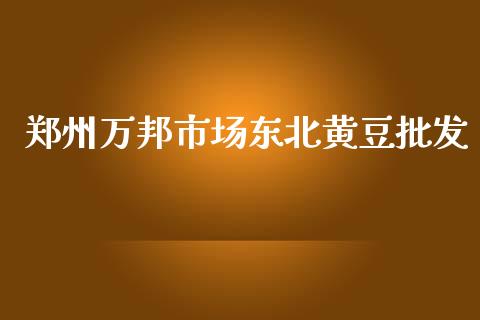 郑州万邦市场东北黄豆批发_https://m.jnlaobingbanjia.com_全球市场_第1张