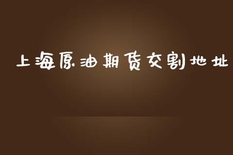 上海原油期货交割地址_https://m.jnlaobingbanjia.com_金融监管_第1张