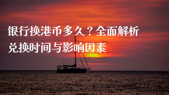 银行换港币多久？全面解析兑换时间与影响因素_https://m.jnlaobingbanjia.com_全球市场_第1张