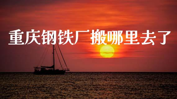重庆钢铁厂搬哪里去了_https://m.jnlaobingbanjia.com_全球市场_第1张