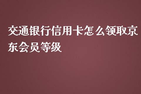 交通银行信用卡怎么领取京东会员等级_https://m.jnlaobingbanjia.com_理财规划_第1张