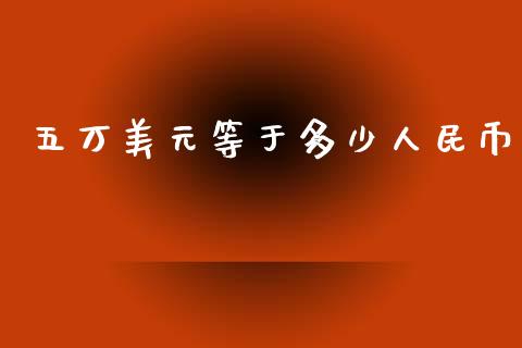 五万美元等于多少人民币_https://m.jnlaobingbanjia.com_理财规划_第1张