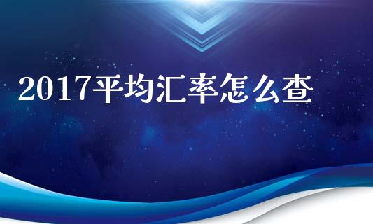 2017平均汇率怎么查_https://m.jnlaobingbanjia.com_区块链_第1张