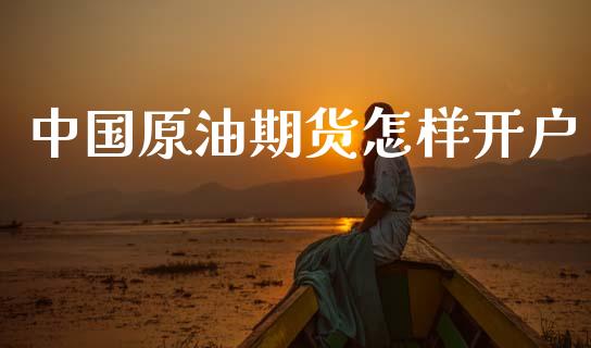 中国原油期货怎样开户_https://m.jnlaobingbanjia.com_股市新闻_第1张