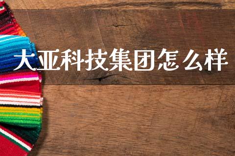 大亚科技集团怎么样_https://m.jnlaobingbanjia.com_基金市场_第1张
