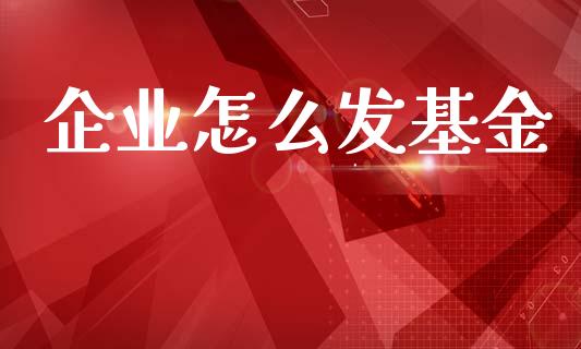 企业怎么发基金_https://m.jnlaobingbanjia.com_区块链_第1张