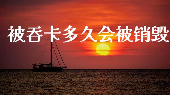 被吞卡多久会被销毁_https://m.jnlaobingbanjia.com_区块链_第1张