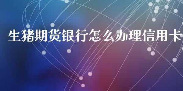 生猪期货银行怎么办理信用卡_https://m.jnlaobingbanjia.com_基金市场_第1张