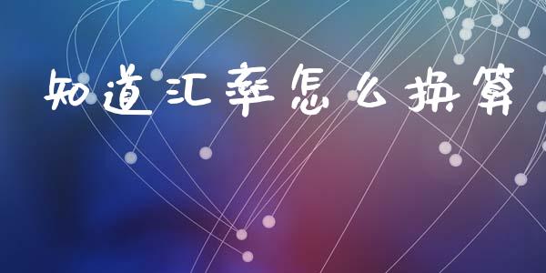 知道汇率怎么换算_https://m.jnlaobingbanjia.com_基金市场_第1张