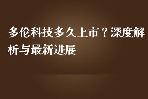 多伦科技多久上市？深度解析与最新进展_https://m.jnlaobingbanjia.com_股市新闻_第1张