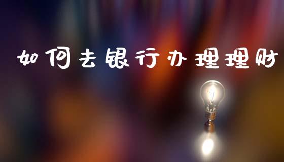 如何去银行办理理财_https://m.jnlaobingbanjia.com_金融监管_第1张