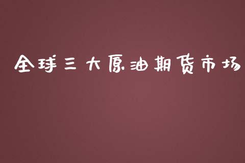全球三大原油期货市场_https://m.jnlaobingbanjia.com_股市新闻_第1张