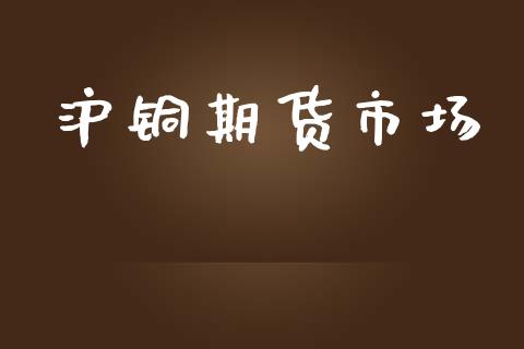 沪铜期货市场_https://m.jnlaobingbanjia.com_股市新闻_第1张