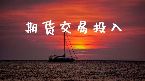 期货交易投入_https://m.jnlaobingbanjia.com_股市新闻_第1张