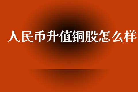 人民币升值铜股怎么样_https://m.jnlaobingbanjia.com_全球市场_第1张
