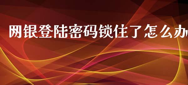 网银登陆密码锁住了怎么办_https://m.jnlaobingbanjia.com_区块链_第1张