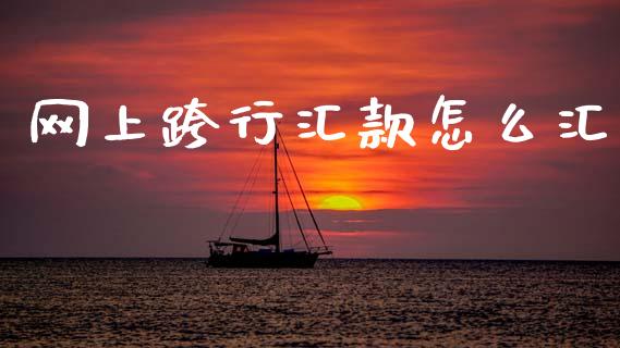 网上跨行汇款怎么汇_https://m.jnlaobingbanjia.com_全球市场_第1张