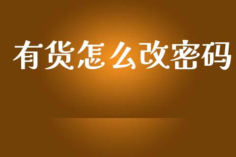 有货怎么改密码_https://m.jnlaobingbanjia.com_理财规划_第1张