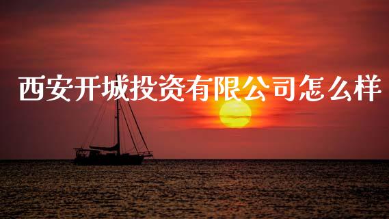 西安开城投资有限公司怎么样_https://m.jnlaobingbanjia.com_股市新闻_第1张
